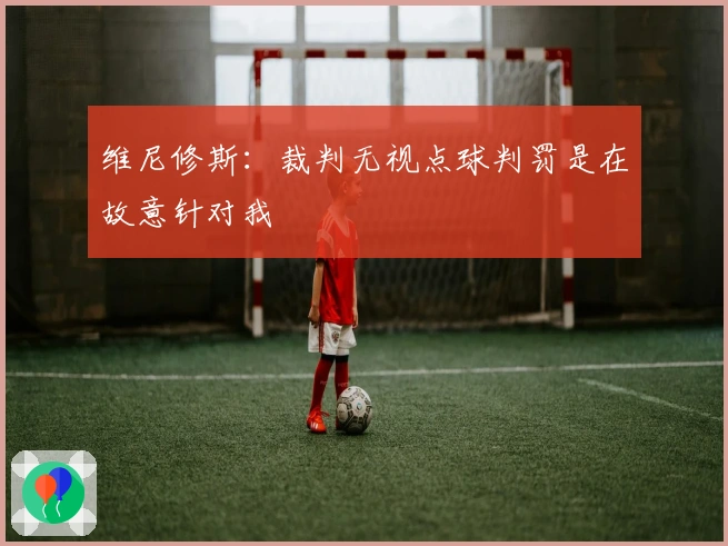 维尼修斯：裁判无视点球判罚是在故意针对我