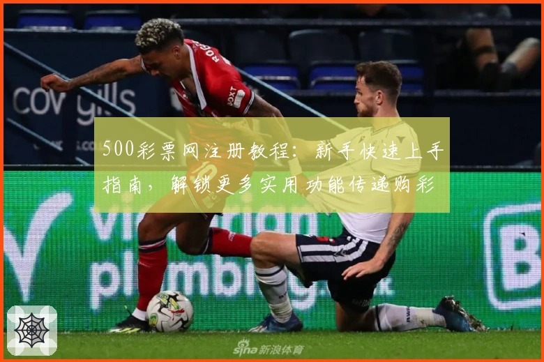 500彩票网注册教程：新手快速上手指南，解锁更多实用功能传递购彩新体验