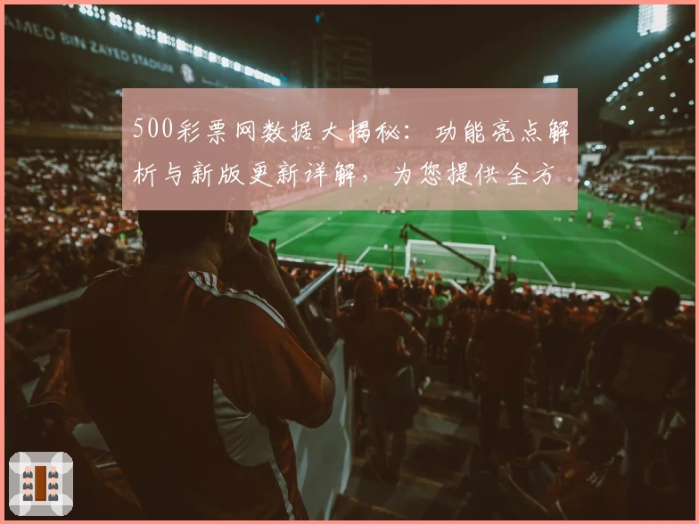 500彩票网数据大揭秘：功能亮点解析与新版更新详解，为您提供全方位使用体验