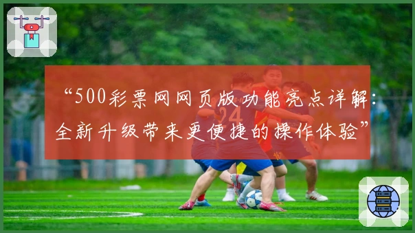 “500彩票网网页版功能亮点详解：全新升级带来更便捷的操作体验”