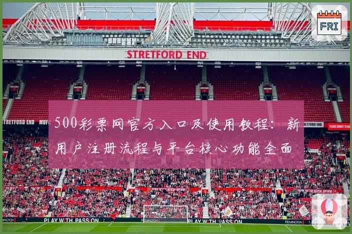 500彩票网官方入口及使用教程：新用户注册流程与平台核心功能全面解析