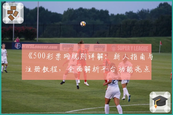 《500彩票网规则详解:新人指南与注册教程,全面解析平台功能亮点》