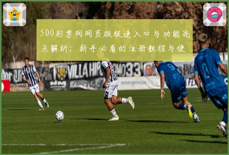 500彩票网网页版极速入口与功能亮点解析：新手必看的注册教程与使用体验分享