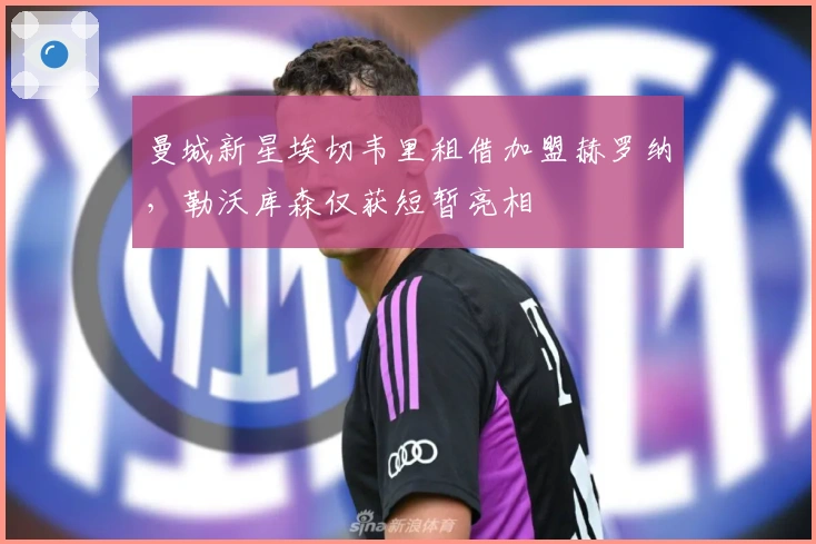 曼城新星埃切韦里租借加盟赫罗纳，勒沃库森仅获短暂亮相