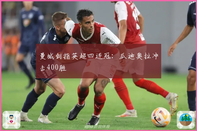 曼城剑指英超四连冠：瓜迪奥拉冲击400胜