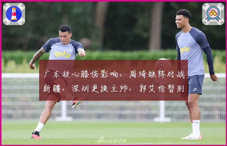 广东核心膝伤影响，周琦缺阵对战新疆，深圳更换主帅，郭艾伦暂别赛场