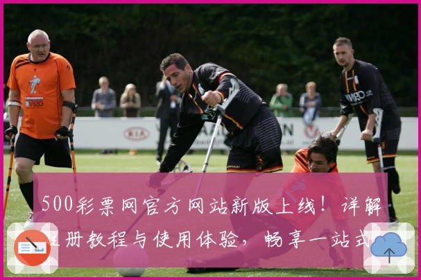500彩票网官方网站新版上线！详解注册教程与使用体验，畅享一站式服务
