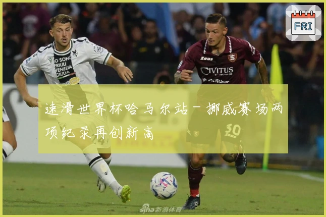 速滑世界杯哈马尔站 - 挪威赛场两项纪录再创新高