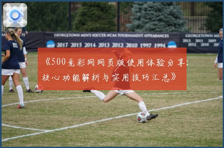 《500竞彩网网页版使用体验分享：核心功能解析与实用技巧汇总》
