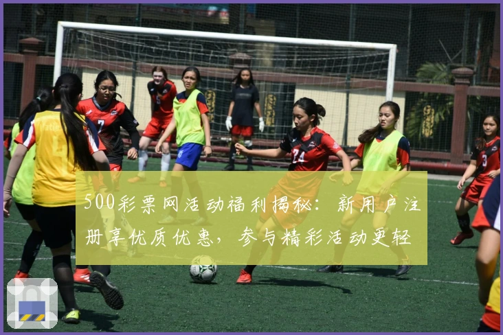 500彩票网活动福利揭秘：新用户注册享优质优惠，参与精彩活动更轻松
