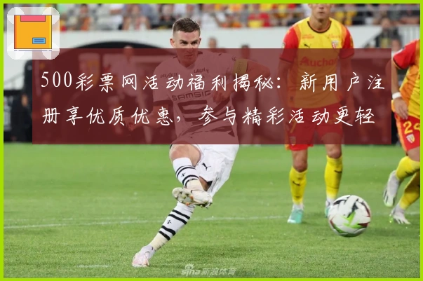 500彩票网活动福利揭秘：新用户注册享优质优惠，参与精彩活动更轻松