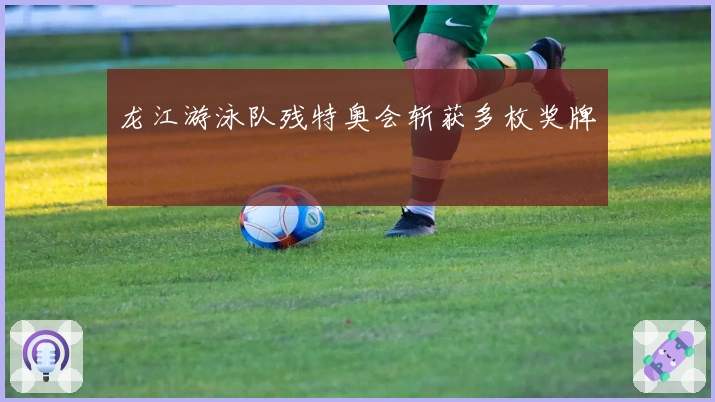 龙江游泳队残特奥会斩获多枚奖牌