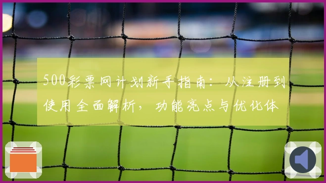 500彩票网计划新手指南：从注册到使用全面解析，功能亮点与优化体验一站掌握