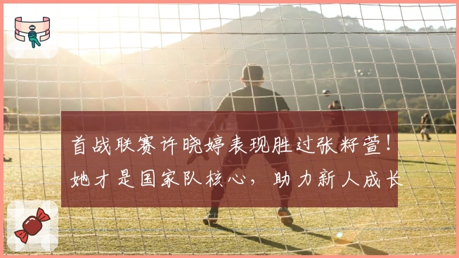 首战联赛许晓婷表现胜过张籽萱！她才是国家队核心，助力新人成长