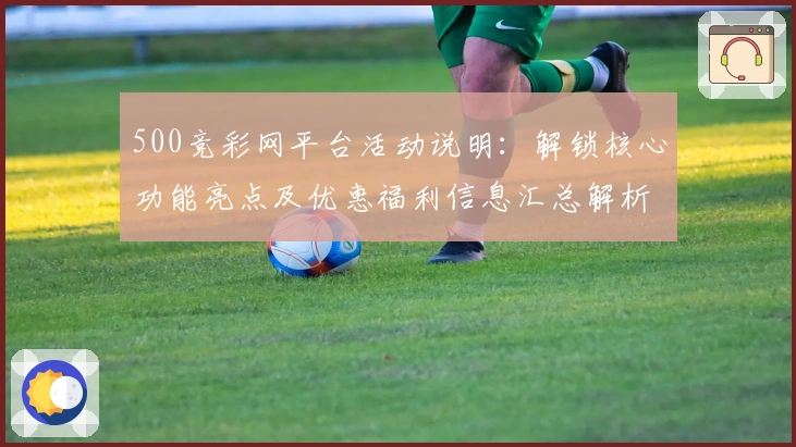 500竞彩网平台活动说明：解锁核心功能亮点及优惠福利信息汇总解析