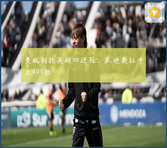 曼城剑指英超四连冠：瓜迪奥拉冲击400胜