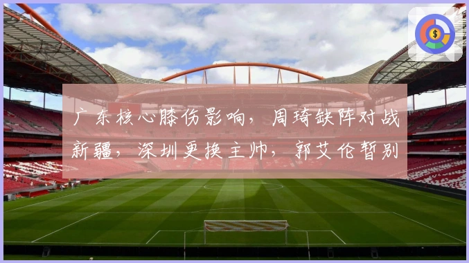 广东核心膝伤影响，周琦缺阵对战新疆，深圳更换主帅，郭艾伦暂别赛场