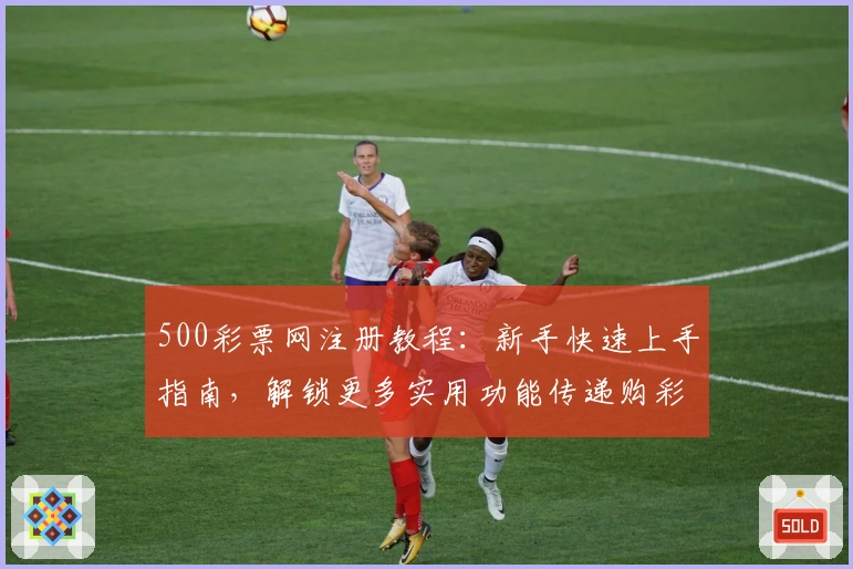 500彩票网注册教程:新手快速上手指南,解锁更多实用功能传递购彩新体验