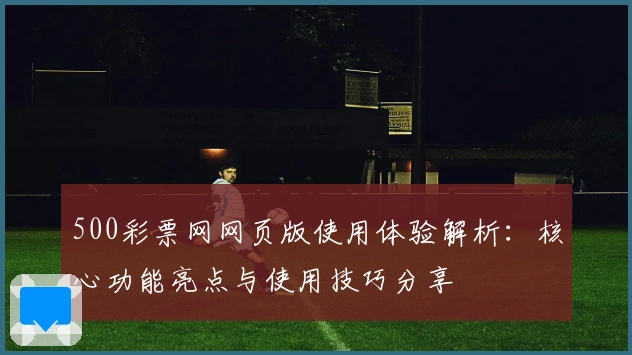 500彩票网网页版使用体验解析：核心功能亮点与使用技巧分享