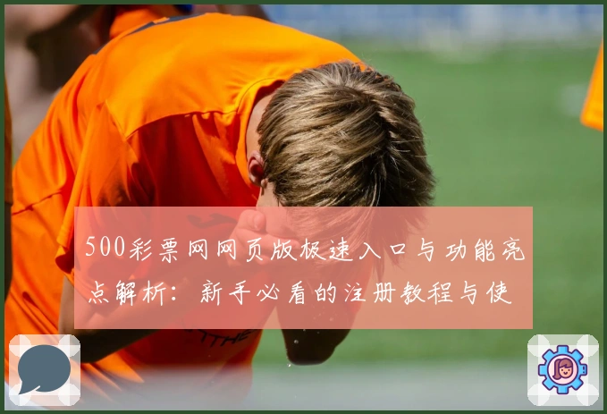 500彩票网网页版极速入口与功能亮点解析：新手必看的注册教程与使用体验分享