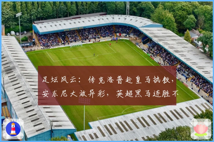 足坛风云：传克洛普赴皇马执教，安东尼大放异彩，英超黑马连胜不止