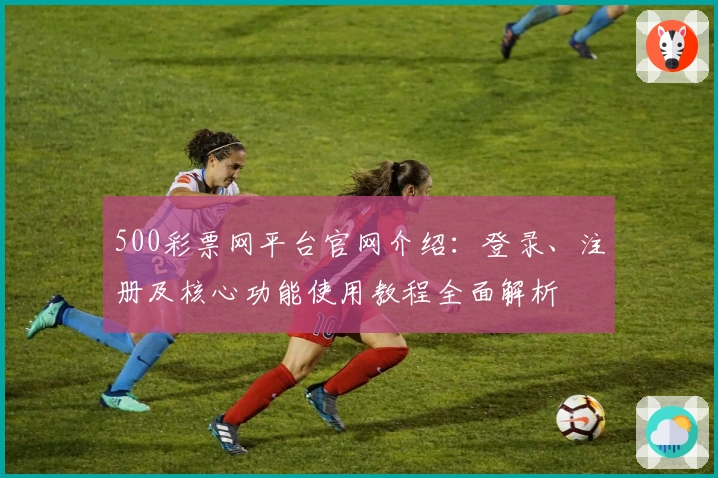 500彩票网平台官网介绍：登录、注册及核心功能使用教程全面解析