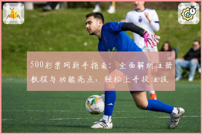 500彩票网新手指南：全面解析注册教程与功能亮点，轻松上手投注技巧与热门服务