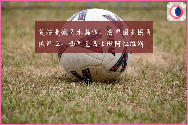 英超曼城负水晶宫，意甲国米憾负热那亚，西甲皇马击败阿拉维斯