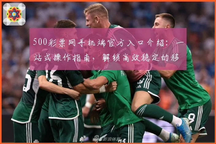 500彩票网手机端官方入口介绍：一站式操作指南，解锁高效稳定的移动体验