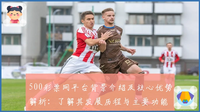 500彩票网平台背景介绍及核心优势解析：了解其发展历程与主要功能亮点