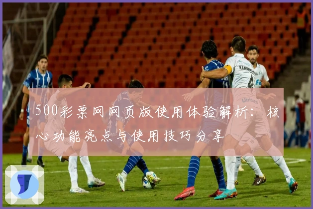 500彩票网网页版使用体验解析：核心功能亮点与使用技巧分享