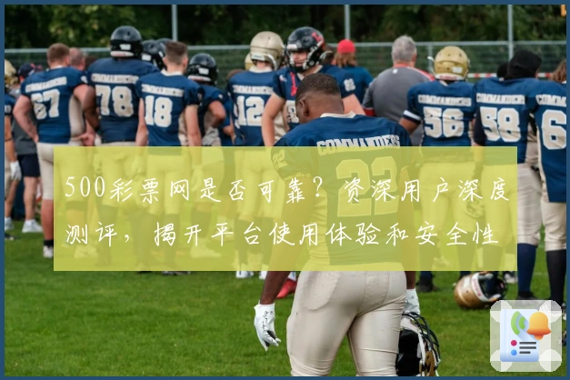 500彩票网是否可靠？资深用户深度测评，揭开平台使用体验和安全性评价