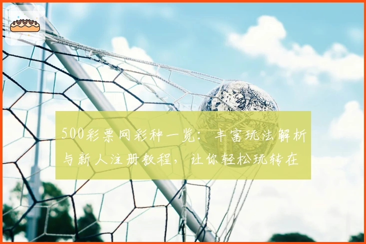 500彩票网彩种一览：丰富玩法解析与新人注册教程，让你轻松玩转在线体验